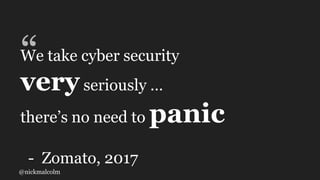 @nickmalcolm
“We take cyber security
veryseriously …
there’s no need to panic
- Zomato, 2017
 