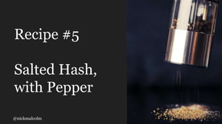 @nickmalcolm
Recipe #5
Salted Hash,
with Pepper
 