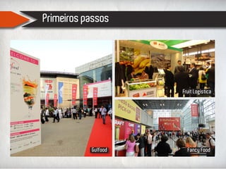 Primeiros passos
Gulfood Fancy Food
Fruit Logistica
 
