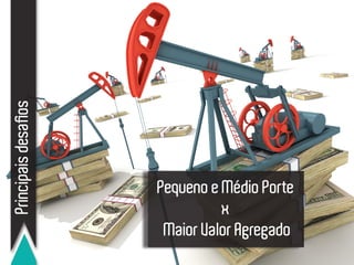 Principaisdesafios
Pequeno e Médio Porte
x
Maior Valor Agregado
 