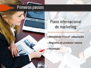 Primeiros passos
Plano internacional
de marketing
»Identidade Visual/ adaptação
»Registro de produto/ marca
»Portifólio
 