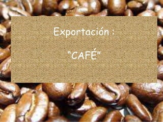 Exportación :

  “CAFÉ”
 