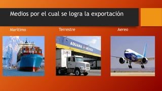 Medios por el cual se logra la exportación 
Marítimo Terrestre Aereo 
 