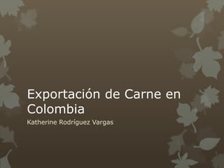 Exportación de Carne en
Colombia
Katherine Rodríguez Vargas
 