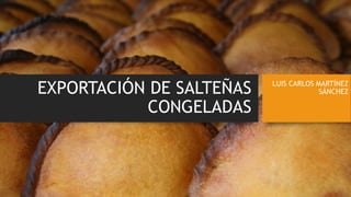 EXPORTACIÓN DE SALTEÑAS
CONGELADAS
LUIS CARLOS MARTÍNEZ
SÁNCHEZ
 