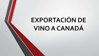 EXPORTACIÓN DE
VINO A CANADÁ
 