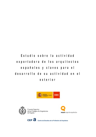 Estudio sobre la actividad
exportadora de los arquitectos
  españoles y claves para el
desarrollo de su actividad en el
                   exterior




      CEP   a   Centro de Estudios de la Profesión de Arquitecto
 