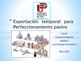 Curso:
Comercio Exterior
Nombre:
Luis Enrique Geronimo C.
Peru-2014
*
 