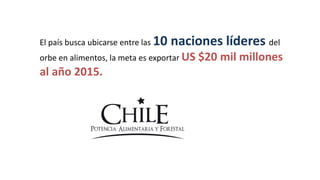 El país busca ubicarse entre las   10 naciones líderes del
orbe en alimentos, la meta es exportar US   $20 mil millones
al año 2015.
 