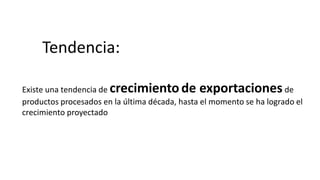 Tendencia:

Existe una tendencia decrecimiento de exportaciones                   de
productos procesados en la última década, hasta el momento se ha logrado el
crecimiento proyectado
 