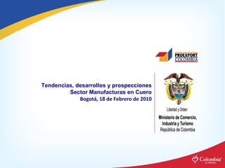 Tendencias, desarrollos y prospecciones Sector Manufacturas en Cuero Bogotá, 18 de Febrero de 2010 