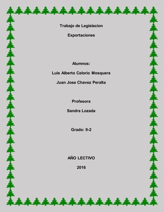 Trabajo de Legislacion
Exportaciones
Alumnos:
Luis Alberto Celorio Mosquera
Juan Jose Chavez Peralta
Profesora
Sandra Lozada
Grado: 9-2
AÑO LECTIVO
2016
 
