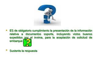 ES de obligatorio cumplimiento la presentación de la información relativa a documentos soporte, incluyendo vistos buenos expedidos por el invima, para la aceptación de solicitud de embarque? Sustente la respuesta   
