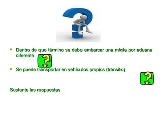 Dentro de que término se debe embarcar una m/cía por aduana diferente Se puede transportar en vehículos propios (tránsito) Sustente las respuestas. 