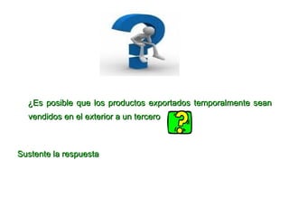 ¿Es posible que los productos exportados temporalmente sean vendidos en el exterior a un tercero   Sustente la respuesta  