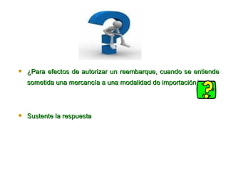 ¿Para efectos de autorizar un reembarque, cuando se entiende sometida una mercancía a una modalidad de importación?   Sus tente la respuesta  
