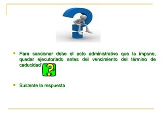 Para sancionar debe el acto administrativo que la impone, quedar ejecutoriado antes del vencimiento del término de caducidad? Sus tente la respuesta  