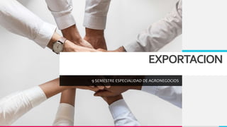 EXPORTACION
9 SEMESTRE ESPECIALIDAD DE AGRONEGOCIOS
 