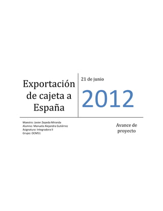 Exportación
de cajeta a
España
21 de junio
2012
Maestro: Javier Zepeda Miranda
Alumno: Manuela Alejandra Gutiérrez
Asignatura: Integradora II
Grupo: OCM51
Avance de
proyecto
 