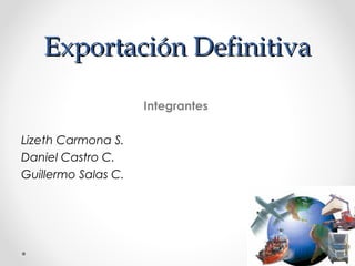 EExxppoorrttaacciióónn DDeeffiinniittiivvaa 
Integrantes 
Lizeth Carmona S. 
Daniel Castro C. 
Guillermo Salas C. 
 