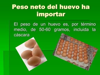 Peso neto del huevo ha
       importar
El peso de un huevo es, por término
medio, de 50-60 gramos, incluida la
cáscara
 