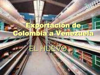 Exportación de
Colombia a Venezuela

   EL HUEVO
 