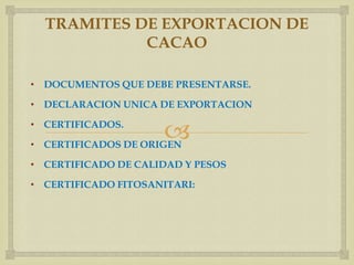TRAMITES DE EXPORTACION DE
            CACAO

• DOCUMENTOS QUE DEBE PRESENTARSE.

• DECLARACION UNICA DE EXPORTACION

• CERTIFICADOS.
                     
• CERTIFICADOS DE ORIGEN

• CERTIFICADO DE CALIDAD Y PESOS

• CERTIFICADO FITOSANITARI:
 