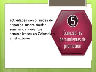 actividades como ruedas de
negocios, macro ruedas,
seminarios y eventos
especializados en Colombia y
en el exterior
 
