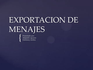 {
EXPORTACION DE
MENAJES
Presentado por:
Alejandro iguaran
Estefanny molina
 