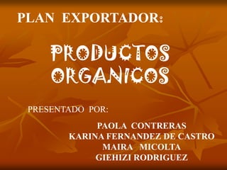 PLAN EXPORTADOR:

     PRODUCTOS
     ORGANICOS
 PRESENTADO POR:
             PAOLA CONTRERAS
        KARINA FERNANDEZ DE CASTRO
              MAIRA MICOLTA
             GIEHIZI RODRIGUEZ
 