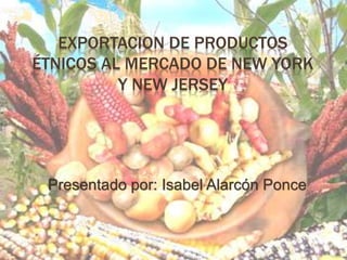 EXPORTACION DE PRODUCTOS
ÉTNICOS AL MERCADO DE NEW YORK
Y NEW JERSEY
Presentado por: Isabel Alarcón Ponce
1
 