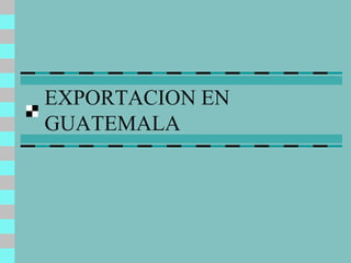 EXPORTACION EN
GUATEMALA
 