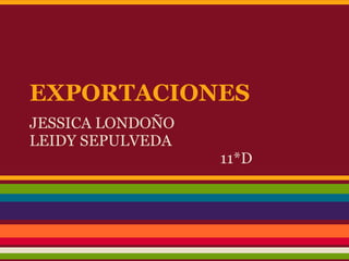 EXPORTACIONES
JESSICA LONDOÑO
LEIDY SEPULVEDA
11*D
 