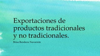 Exportaciones de
productos tradicionales
y no tradicionales.
Brisa Bendezu Navarrete
 