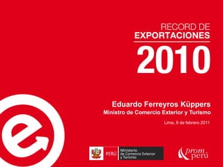Eduardo Ferreyros Küppers
Ministro de Comercio Exterior y Turismo
                      Lima, 8 de febrero 2011
 