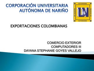 EXPORTACIONES COLOMBIANAS

COMERCIO EXTERIOR
COMPUTADORES III
DAYANA STEPHANIE GOYES VALLEJO

 