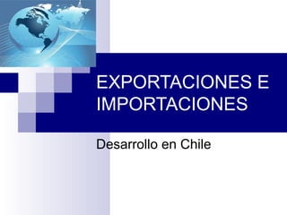 EXPORTACIONES E
IMPORTACIONES

Desarrollo en Chile
 