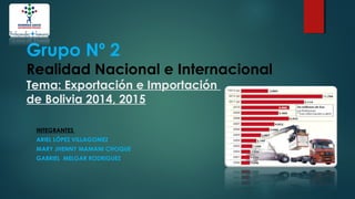 Grupo Nº 2
Realidad Nacional e Internacional
Tema: Exportación e Importación
de Bolivia 2014, 2015
INTEGRANTES
ARIEL LÓPEZ VILLAGOMEZ
MARY JHENNY MAMANI CHOQUE
GABRIEL MELGAR RODRIGUEZ
 