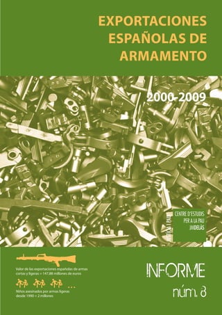 EXPORTACIONES
                                                 ESPAÑOLAS DE
                                                   ARMAMENTO

                                                     2000-2009




                                                =




Valor de las exportaciones españolas de armas
cortas y ligeras = 147,88 millones de euros


                                ...
                                                     INFORME
Niños asesinados por armas ligeras
desde 1990 = 2 millones                                  núm. 8
 