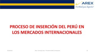 9/20/2016 Max. Santolaya Silva - Presidente AREX Lambayeque 10
PROCESO DE INSERCIÓN DEL PERÚ EN
LOS MERCADOS INTERNACIONALES
 