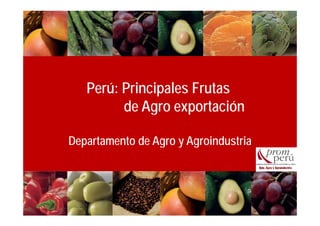 Perú: Principales Frutas
         de Agro exportación
              g     p

Departamento de Agro y Agroind stria
                       Agroindustria
 