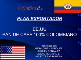 1 PLAN EXPORTADOR EE.UU PAN DE CAFÉ 100% COLOMBIANO Presentado por: GERALDINE HENRIQUEZ SHIRLEY GONZALEZ ALICIA  MONTERO E. MELEDYS PARRA DEVIA Coffe e Brea d  S.A 