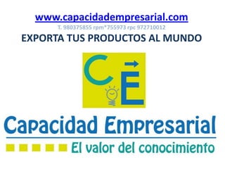www.capacidadempresarial.com
T. 980375855 rpm*755973 rpc 972710012
EXPORTA TUS PRODUCTOS AL MUNDO
 