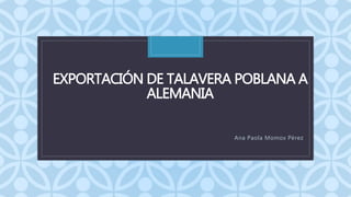 C
EXPORTACIÓN DE TALAVERA POBLANA A
ALEMANIA
Ana Paola Momox Pérez
 