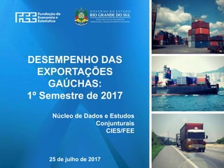 www.fee.rs.gov.br
DESEMPENHO DAS
EXPORTAÇÕES
GAÚCHAS:
1º Semestre de 2017
Núcleo de Dados e Estudos
Conjunturais
CIES/FEE
25 de julho de 2017
 