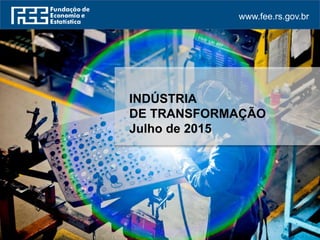 www.fee.rs.gov.br
INDÚSTRIA
DE TRANSFORMAÇÃO
Julho de 2015
 