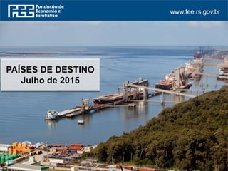 www.fee.rs.gov.br
PAÍSES DE DESTINO
Julho de 2015
 