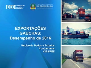 www.fee.rs.gov.br
EXPORTAÇÕES
GAÚCHAS:
Desempenho de 2016
Núcleo de Dados e Estudos
Conjunturais
CIES/FEE
 