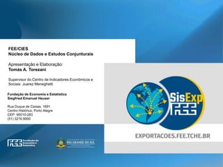 www.fee.rs.gov.br
Fundação de Economia e Estatística
Siegfried Emanuel Heuser
Rua Duque de Caxias, 1691
Centro Histórico, Porto Alegre
CEP: 90010-283
(51) 3216.9000
FEE/CIES
Núcleo de Dados e Estudos Conjunturais
Apresentação e Elaboração:
Tomás A. Torezani
Supervisor do Centro de Indicadores Econômicos e
Sociais: Juarez Meneghetti
 