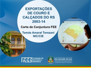 www.fee.rs.gov.br
EXPORTAÇÕES
DE COURO E
CALÇADOS DO RS
2003-14
Carta de Conjuntura FEE
Tomás Amaral Torezani
NIC/CIE
 
